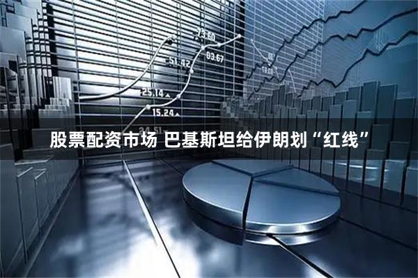股票配资市场 巴基斯坦给伊朗划“红线”
