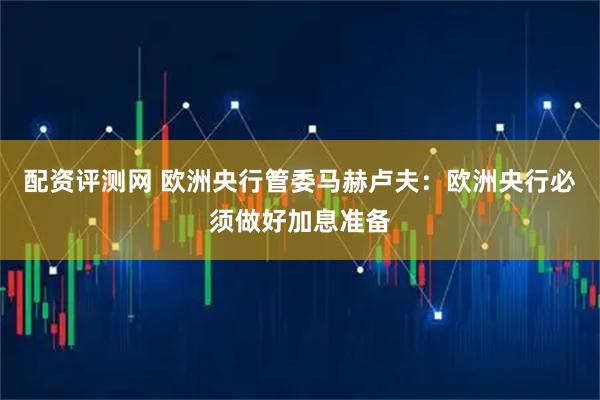 配资评测网 欧洲央行管委马赫卢夫：欧洲央行必须做好加息准备